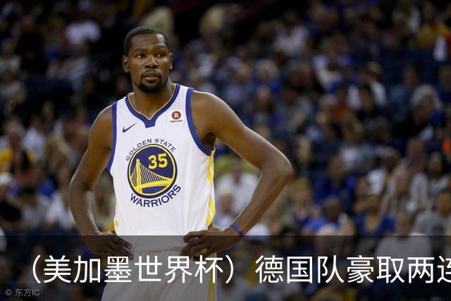 （美加墨世界杯）德国队豪取两连胜提前出线 荷兰队保持18场不败纪录